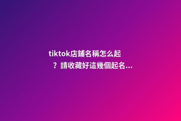 tiktok店鋪名稱怎么起？請收藏好這幾個起名技巧-第1張-店鋪起名-玄機派